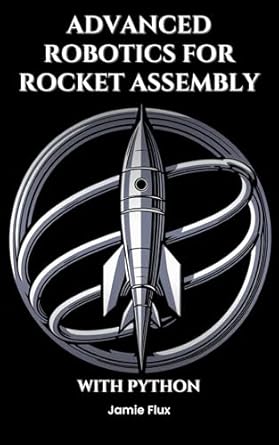 Unlocking the Future of Space Exploration: A Comprehensive Review of ‘Advanced Robotics for Rocket Assembly: Programming Automation and Precision Mechanics With Python (Mastering Space Mathematics: Essential Calculations for Rocket Science and Aerospace Engineering)’