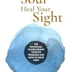 Transform Your Vision: A Compelling Review of Heal Your Soul, Heal Your Sight: The Emotional Causes Behind Your Eye Problems and How to Solve Them
