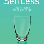 Transformative Insights Await: A Review of SelfLess: Living Your Part in the Big Story of God Transformative Insights Await: A Review of SelfLess: Living Your Part in the Big Story of God