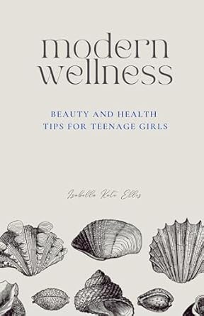 Discover the Ultimate Guide to Teenage Wellness: Modern Wellness: Beauty and Health Tips for Teenage Girls – A Comprehensive Guide to Navigating Every Aspect of Teenage Wellness, from Nutrition and Beauty to Health, Relationships, and Self-Care