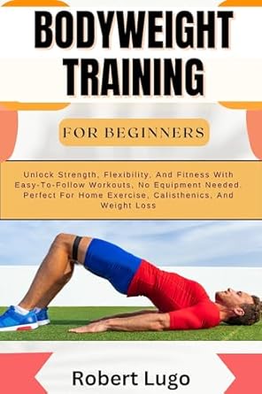 Transform Your Fitness Journey: A Comprehensive Review of BODYWEIGHT TRAINING FOR BEGINNERS: Unlock Strength, Flexibility, And Fitness With Easy-To-Follow Workouts, No Equipment Needed. Perfect For Home Exercise, Calisthenics, And Weight Loss