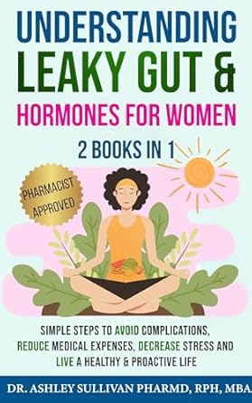 Transform Your Health: A Comprehensive Review of ‘Understanding Leaky Gut & Hormones for Women: Simple Steps to Avoid Complications, Reduce Medical Expenses, Decrease Stress and Live a Healthy & Proactive Life’