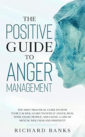 Transform Your Life with This Essential Read: The Positive Guide to Anger Management – The Most Practical Guide on How to Be Calmer, Learn to Defeat Anger, Deal with Angry People, and Live a Life … (Self Care Mastery Series Book 7)