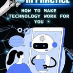 Transform Your Work Life: A Comprehensive Review of ‘AI in Practice: How to Make Technology Work for You’