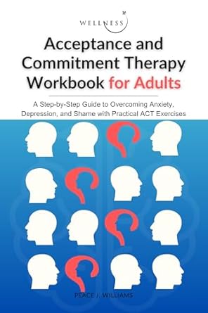 Transform Your Mental Well-Being: A Comprehensive Review of the Acceptance and Commitment Therapy Workbook for Adults – A Step-by-Step Guide to Overcoming Anxiety, Depression, and Shame with Practical ACT Exercises