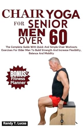 Transform Your Health: A Comprehensive Review of ‘Chair Yoga For Senior Men Over 60: The Complete Guide With Quick And Simple Chair Workout Exercises For Older Men To Build Strength And Increase Flexibility, Balance And Mobility’