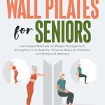 Transform Your Health: A Comprehensive Review of Active Living Wall Pilates For Seniors: Low-Impact Methods for Weight Management, Strengthen Core Stability, Enhance Balance, Flexibility and Emotional Wellness