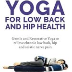 Discover the Secrets to Pain Relief: Yoga For Low Back and Hip Health – A Comprehensive Guide to Relieve Back Pain, Sciatica, and Hip Discomfort