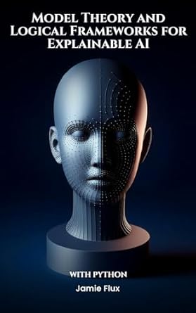 Unlocking the Secrets of AI: A Comprehensive Review of Model Theory and Logical Frameworks for Explainable AI With Python (Mastering Machine Learning)