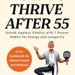 Discover the Secrets to Aging Gracefully: A Comprehensive Review of ‘How to Thrive After 55: Unlock Ageless Vitality with 7 Proven Habits for Energy, Longevity, and Health’