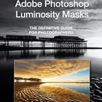 An In-Depth Review of Mastering Adobe Photoshop Luminosity Masks: The Definitive Guide for Photographers