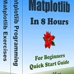 Unlock Your Data Visualization Skills: A Comprehensive Review of ‘Matplotlib Programming In 8 Hours, For Beginners, Learn Coding Fast (2024/10): Matplotlib Language Crash Course Tutorial, Quick Start Guide & Exercises (Cookbooks in 8 Hours Book 9)’ Unlock Your Data Visualization Skills: A Comprehensive Review of ‘Matplotlib Programming In 8 Hours, For Beginners, Learn Coding Fast (2024/10): Matplotlib Language Crash Course Tutorial, Quick Start Guide & Exercises (Cookbooks in 8 Hours Book 9)’