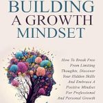 Unlock Your Potential: A Comprehensive Review of ‘The Art Of Building A Growth Mindset: How To Break Free From Limiting Thoughts, Discover Your Hidden Skills And Embrace A Positive Mindset For Professional And Personal Growth’