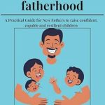 Discover the Essential Tips in ‘Steps to Master Fatherhood: A Practical Guide for New Fathers to Raise Confident, Capable, and Resilient Children’ – A Must-Read Review!