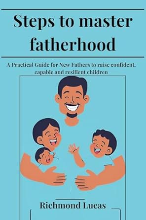 Discover the Essential Tips in ‘Steps to Master Fatherhood: A Practical Guide for New Fathers to Raise Confident, Capable, and Resilient Children’ – A Must-Read Review!