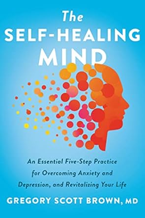 Transform Your Life: A Comprehensive Review of The Self-Healing Mind: An Essential Five-Step Practice for Overcoming Anxiety and Depression, and Revitalizing Your Life