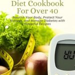 Discover How the Complete Diabetic Renal Diet Cookbook For Over 40 Can Transform Your Health: Nourish Your Body, Protect Your Kidneys, and Manage Diabetes with Flavorful Recipes