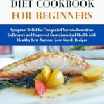 Transform Your Health with This Must-Have Guide: CSID Elimination Diet Cookbook for Beginners – Symptom Relief for Congenital Sucrase-Isomaltase Deficiency and Improved Gastrointestinal Health with Healthy Low-Sucrose, Low-Starch Recipes