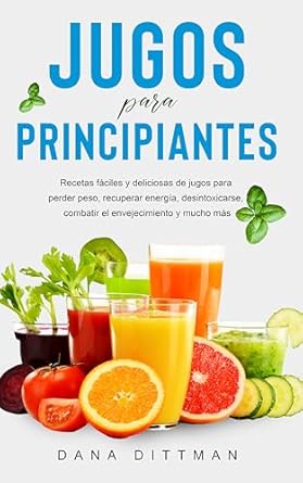 Descubre los Beneficios de los Jugos Naturales: Jugos para principiantes: Recetas fáciles y deliciosas de jugos para perder peso, recuperar energía, desintoxicarse, combatir el envejecimiento y mucho más (Dana Dittman Español) (Spanish Edition)