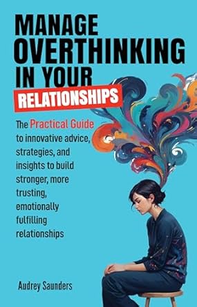Transform Your Connections: A Comprehensive Review of ‘Manage Overthinking in Your Relationships: The Practical Guide for Innovative Advice, Strategies, and Insights to Build Stronger, More Trusting, Emotionally Fulfilling Relationships’