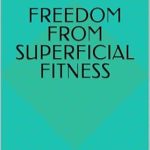 Unlock Your True Potential: A Deep Dive into ‘Freedom from Superficial Fitness: Finding More Depth in Your Fitness Journey; Embracing the Unseen Realm in the Quest Towards Better Health’