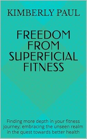 Unlock Your True Potential: A Deep Dive into ‘Freedom from Superficial Fitness: Finding More Depth in Your Fitness Journey; Embracing the Unseen Realm in the Quest Towards Better Health’