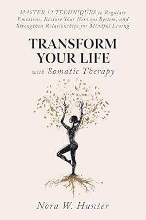 Discover the Life-Changing Benefits of Somatic Therapy: Transform Your Life with Somatic Therapy: Master 12 Techniques to Regulate Emotions, Restore Your Nervous System, and Strengthen Relationships for Mindful Living