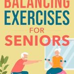 Essential Review: Balance Exercises for Seniors – Easy Exercises To Perform At Home That Help Prevent Falls And Injuries