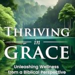 Discover the Secrets to Holistic Well-Being: A Review of Thriving in Grace: Unleashing Wellness from a Biblical Perspective