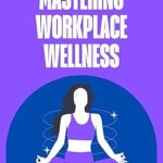 Unlock Your Full Potential: A Comprehensive Review of Mastering Workplace Wellness: Effective Strategies for Stress-Free Success