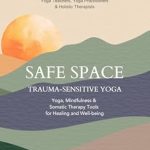 Transform Your Healing Journey: A Comprehensive Review of Safe Space Trauma-Sensitive Yoga: Yoga, Mindfulness & Somatic Therapy Tools for Healing & Well-being