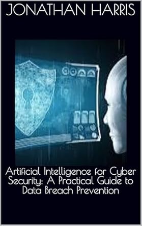 Essential Read: Artificial Intelligence for Cyber Security: A Practical Guide to Data Breach Prevention
