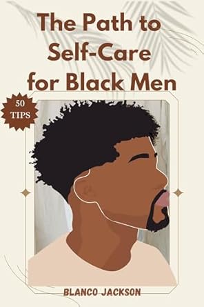 Transform Your Well-Being: A Must-Read Review of ‘The Path to Self-Care for Black Men: A Comprehensive Guide to Healing From Self-Doubt, Emotional Suppression, and Trauma with 50+ Tips and Techniques’
