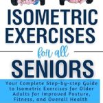 Discover the Benefits: Isometric Exercises for All Seniors – Your Complete Step-by-step Guide to Isometric Exercises for Older Adults for Improved Posture, Fitness, and Overall Health (Fit Without Gym Fitness Guides Book 2)
