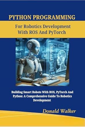Unlocking the Future of Robotics: A Comprehensive Review of ‘Python Programming for Robotics Development with ROS and PyTorch: Building Smart Robots with ROS, PyTorch And Python: A Comprehensive Guide to Robotics … Language Handbooks For Developers Book 1’