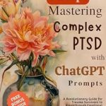 Transformative Insights: 8 Steps to Mastering Complex PTSD with ChatGPT Prompts – A Revolutionary Guide for Trauma Survivors to Breakthrough Emotional Barriers and Unlock a Fulfilling Life