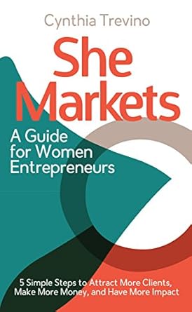 Unlock Your Entrepreneurial Potential: A Must-Read Review of ‘She Markets, A Guide for Women Entrepreneurs: Five Simple Steps to Attract More Clients, Make More Money, and Have More Impact’
