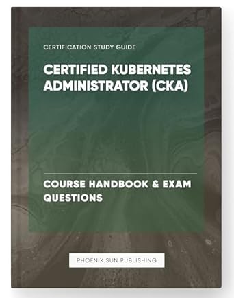 Essential Guide for Aspiring DevOps Professionals: Certified Kubernetes Administrator (CKA) – Course Handbook & Exam Questions Review