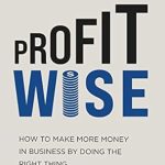 Unlocking Success: A Comprehensive Review of ‘Profit Wise: How to Make More Money in Business by Doing the Right Thing’
