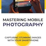 Discover the Secrets to Stunning Shots: A Comprehensive Review of Mastering Mobile Photography: Capturing Stunning Images with Your Smartphone