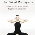Transform Your Mind and Spirit: A Comprehensive Review of The Art of Pranayama: A Practice to Unlock Your Higher Consciousness