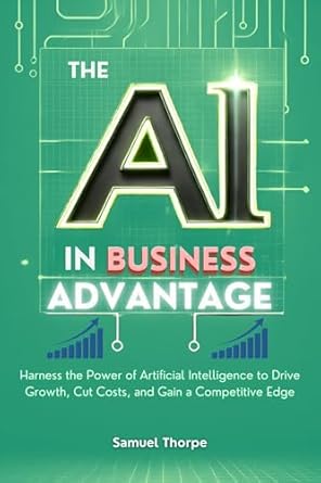 Unlocking Success: A Comprehensive Review of ‘The AI in Business Advantage: Harness the Power of Artificial Intelligence to Drive Growth, Cut Costs, and Gain a Competitive Edge’