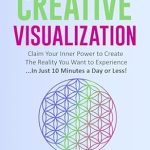 Unlock Your Potential: A Transformative Review of Enhanced Creative Visualization: Claim Your Inner Power to Create The Reality You Want to Experience …In Just 10 Minutes a Day or Less!