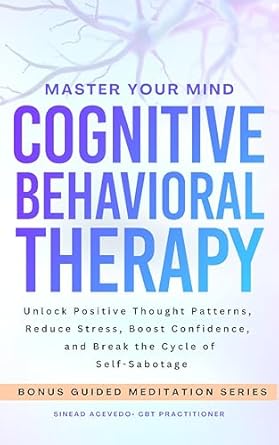 Transform Your Life with This Essential Guide: Master Your Mind Cognitive Behavioral Therapy – Unlock Positive Thought Patterns, Reduce Stress, Boost Confidence, and Break the Cycle of Self-Sabotage