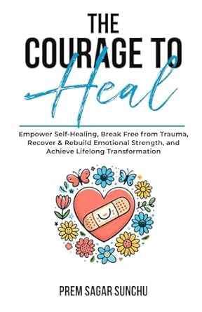 Discover How ‘The Courage To Heal’ Transforms Lives: Empower Self-Healing, Break Free from Trauma, Recover & Rebuild Emotional Strength, and Achieve Lifelong Transformation (The Resilient Mind)