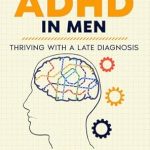 Discover the Transformative Insights: Navigating ADHD in Men – Thriving with a Late Diagnosis