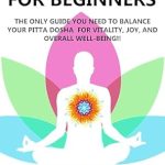 Unlock Your Inner Balance: A Comprehensive Review of ‘AYURVEDA FOR BEGINNERS – PITTA: The Only Guide You Need To Balance Your Pitta Dosha For Vitality, Joy, And Overall Well-being!!’