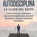 Descubre Cómo Transformar Tu Vida: Reseña de EL PODER DE LA AUTODISCIPLINA ‘LA CLAVE DEL ÉXITO’ – Cómo Construir y Mantener una Autodisciplina para Alcanzar Tus Metas y Obtener Excelentes Resultados