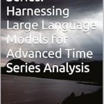 Unveiling Insights: A Comprehensive Review of ‘LLM Time Series: Harnessing Large Language Models for Advanced Time Series Analysis’ Unveiling Insights: A Comprehensive Review of ‘LLM Time Series: Harnessing Large Language Models for Advanced Time Series Analysis’
