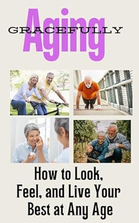 Discover Timeless Wisdom: Aging Gracefully – How to Look, Feel, and Live Your Best at Any Age: Proven Tips to Stay Youthful, Healthy, and Vibrant for Life